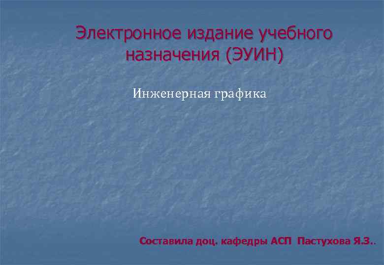 Электронное издание учебного назначения (ЭУИН)  Инженерная графика  Составила доц. кафедры АСП Пастухова