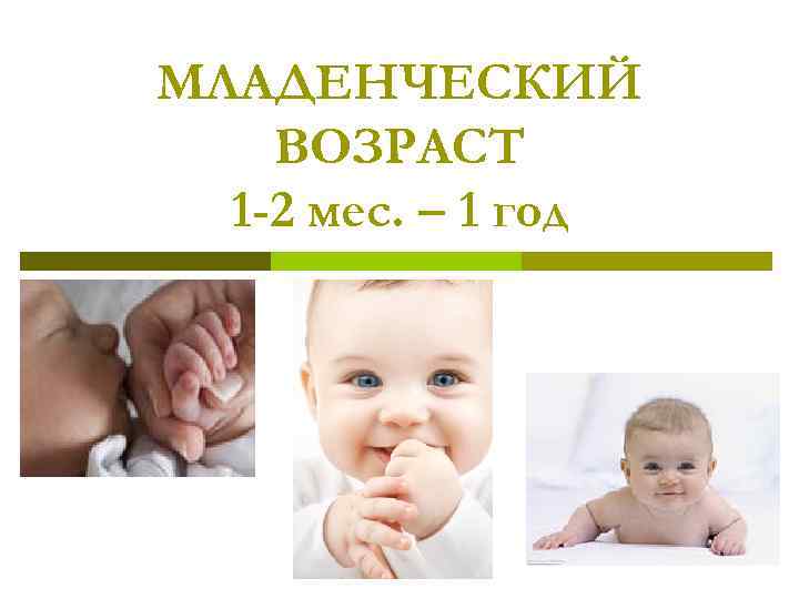 МЛАДЕНЧЕСКИЙ ВОЗРАСТ 1 -2 мес. – 1 год МЛАДЕНЧЕСКИЙ ВОЗРАСТ 1 -2 мес. – 1 год