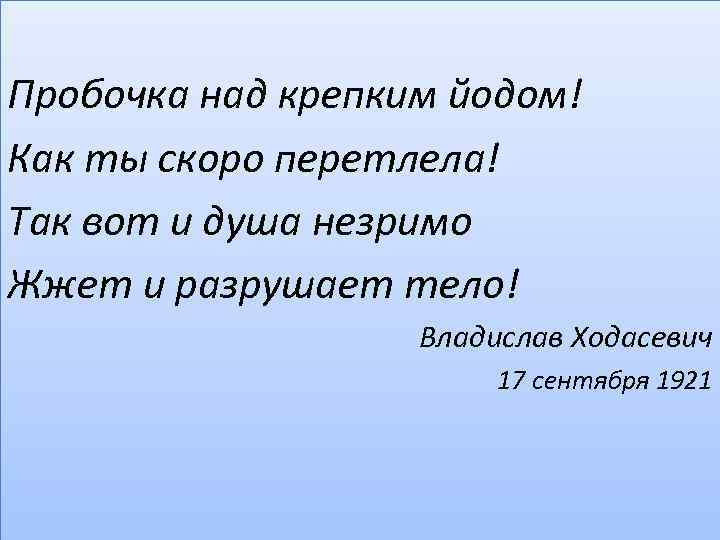 Пробочка над крепким йодом! Как ты скоро перетлела! Так вот и душа незримо Жжет