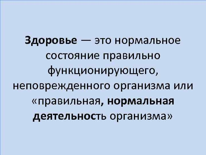  Здоровье — это нормальное  состояние правильно  функционирующего,  неповрежденного организма или