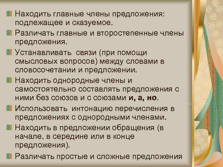 Находить главные члены предложения: подлежащее и сказуемое. Различать главные и второстепенные члены предложения. Устанавливать