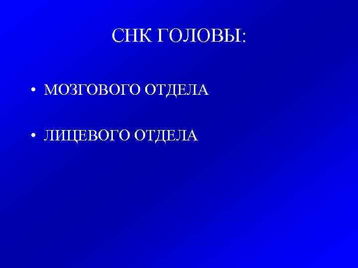   СНК ГОЛОВЫ:  • МОЗГОВОГО ОТДЕЛА  • ЛИЦЕВОГО ОТДЕЛА 