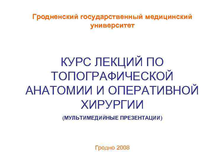 Гродненский государственный медицинский    университет   КУРС ЛЕКЦИЙ ПО  ТОПОГРАФИЧЕСКОЙ