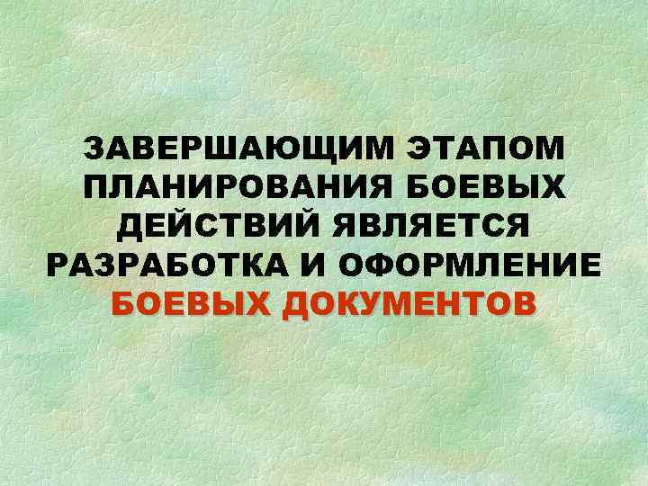  ЗАВЕРШАЮЩИМ ЭТАПОМ  ПЛАНИРОВАНИЯ БОЕВЫХ  ДЕЙСТВИЙ ЯВЛЯЕТСЯ РАЗРАБОТКА И ОФОРМЛЕНИЕ  БОЕВЫХ