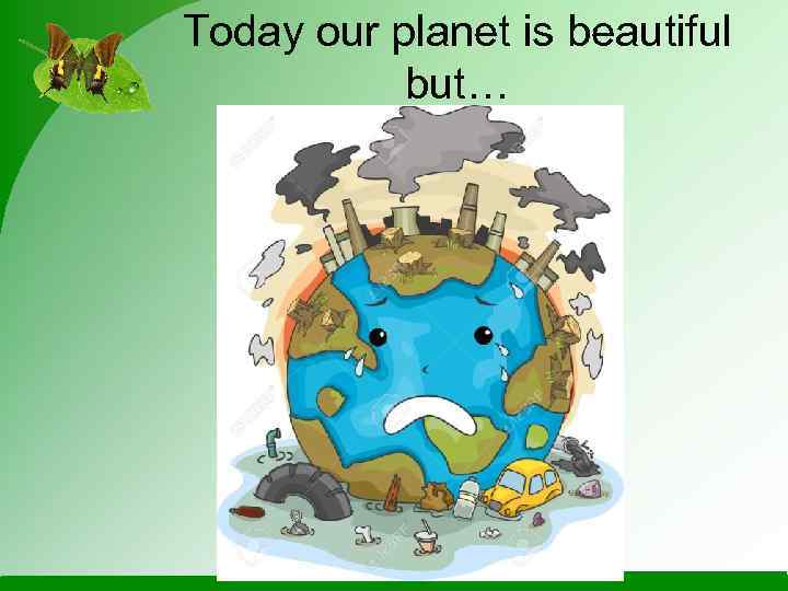 Today our planet is beautiful  but… 