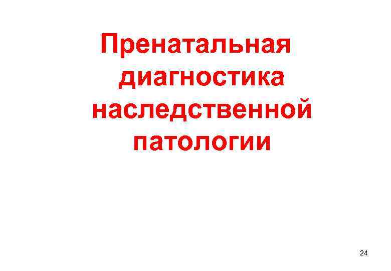  Пренатальная  диагностика наследственной патологии     24 