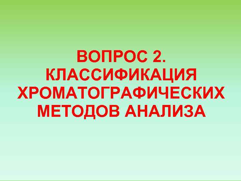  ВОПРОС 2. КЛАССИФИКАЦИЯ ХРОМАТОГРАФИЧЕСКИХ  МЕТОДОВ АНАЛИЗА 