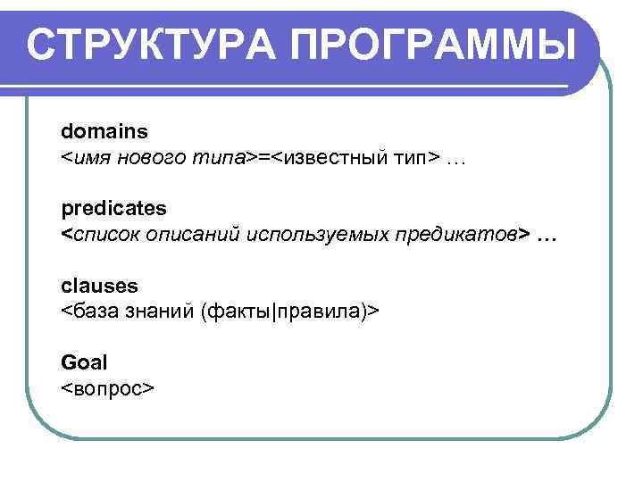 СТРУКТУРА ПРОГРАММЫ domains <имя нового типа>=<известный тип> …  predicates <список описаний используемых предикатов>