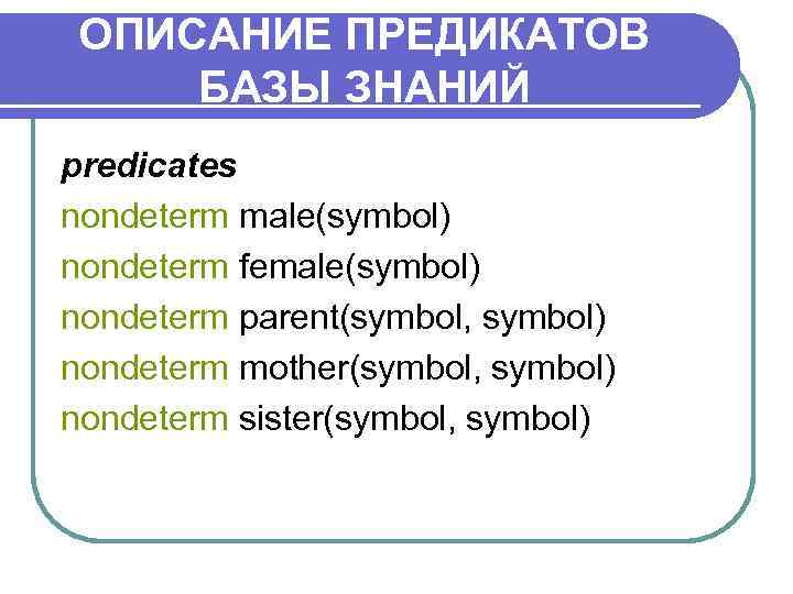 ОПИСАНИЕ ПРЕДИКАТОВ БАЗЫ ЗНАНИЙ predicates nondeterm male(symbol) nondeterm female(symbol) nondeterm parent(symbol, symbol) nondeterm