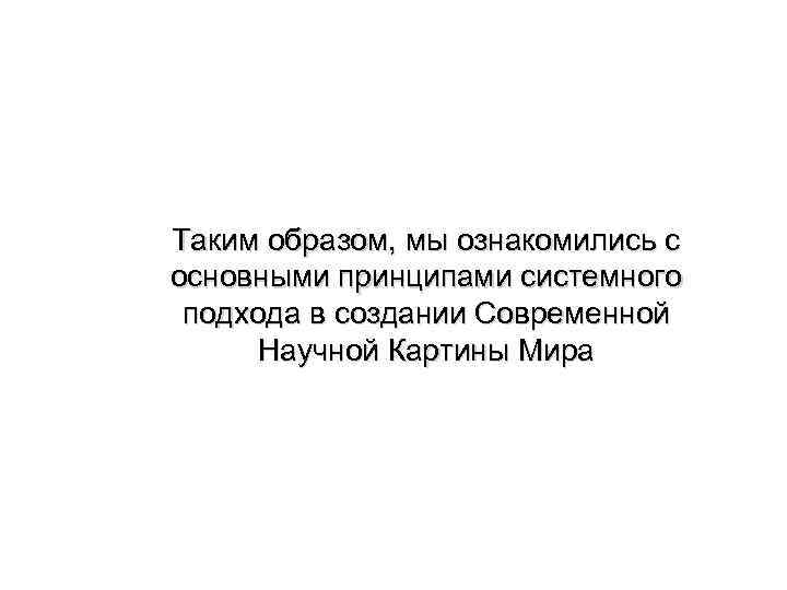 Таким образом, мы ознакомились с основными принципами системного подхода в создании Современной  Научной