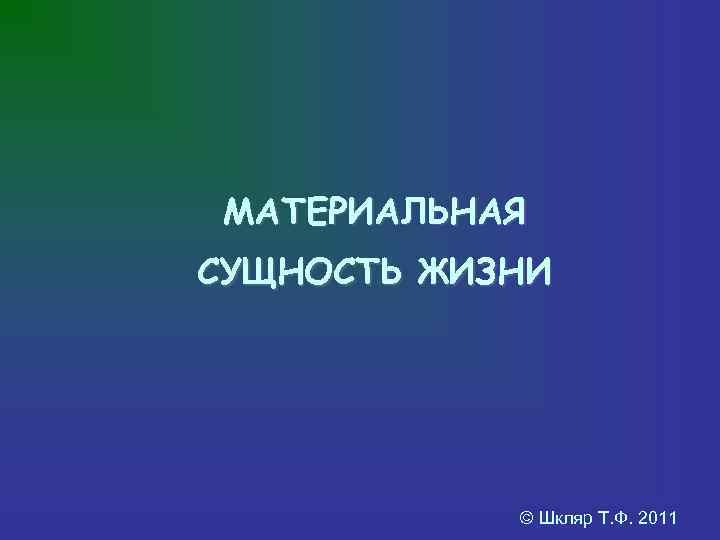  МАТЕРИАЛЬНАЯ СУЩНОСТЬ ЖИЗНИ   © Шкляр Т. Ф. 2011 