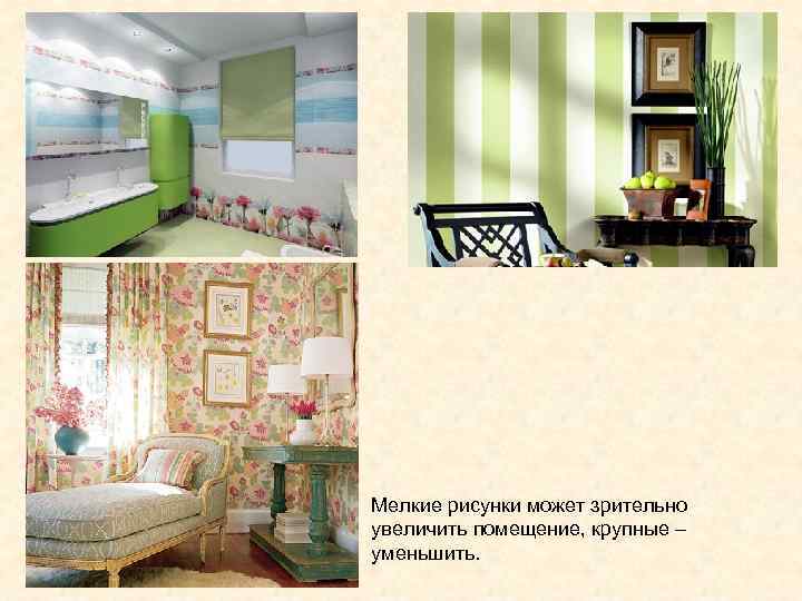 Мелкие рисунки может зрительно увеличить помещение, крупные – уменьшить. 