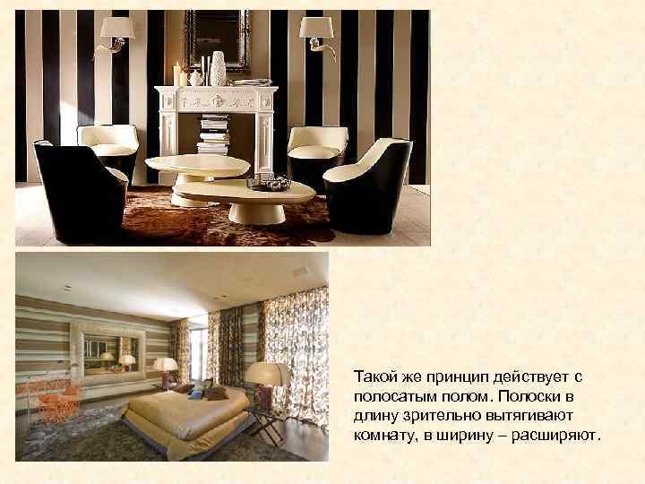Такой же принцип действует с полосатым полом. Полоски в длину зрительно вытягивают комнату, в