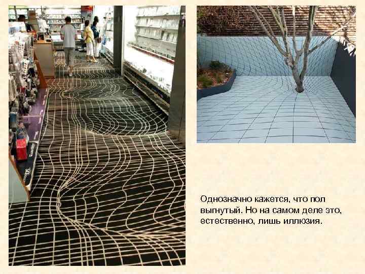 Однозначно кажется, что пол выгнутый. Но на самом деле это,  естественно, лишь иллюзия.