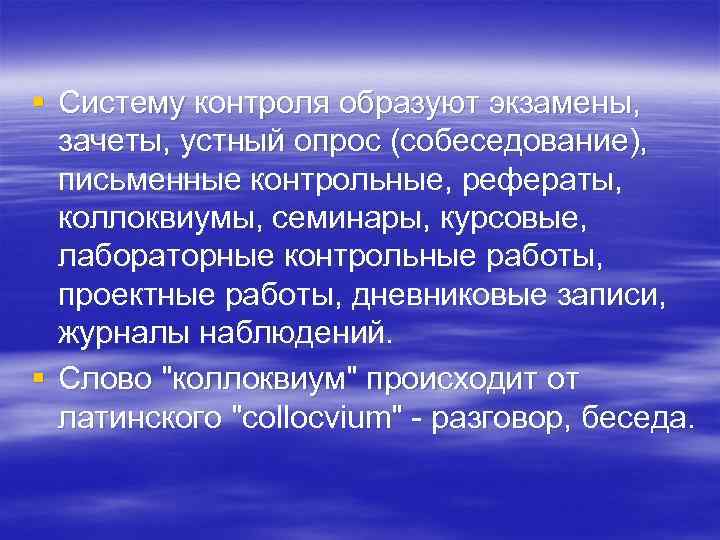 § Систему контроля образуют экзамены,  зачеты, устный опрос (собеседование),  письменные контрольные, рефераты,