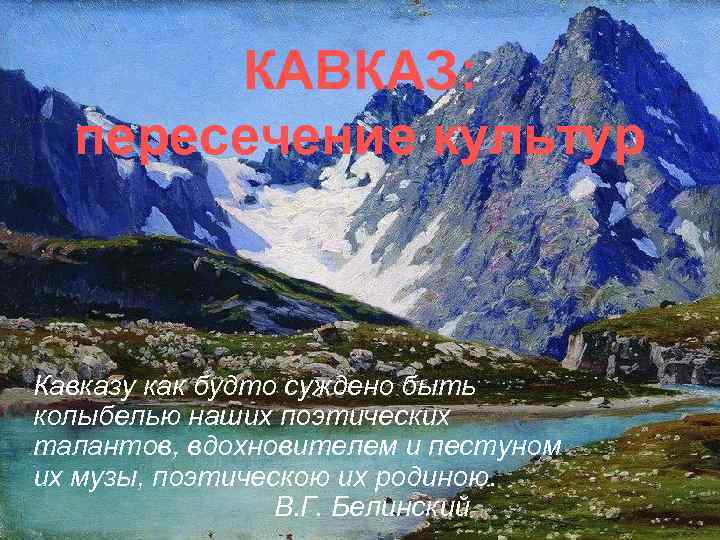 КАВКАЗ: пересечение культур Кавказу как будто суждено быть колыбелью наших поэтических КАВКАЗ: пересечение культур Кавказу как будто суждено быть колыбелью наших поэтических