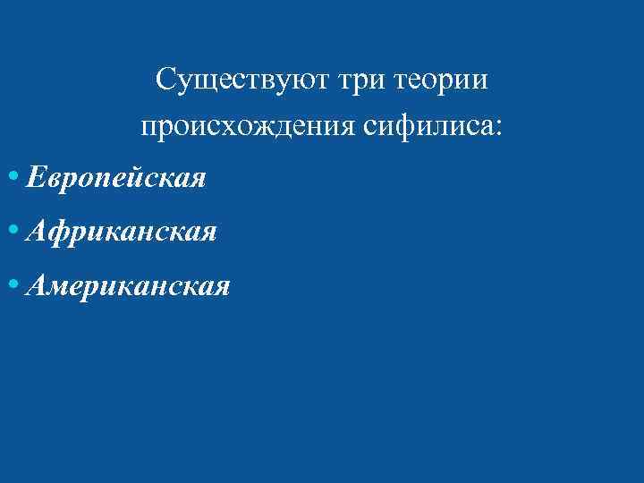    Существуют три теории   происхождения сифилиса:  Европейская  Африканская