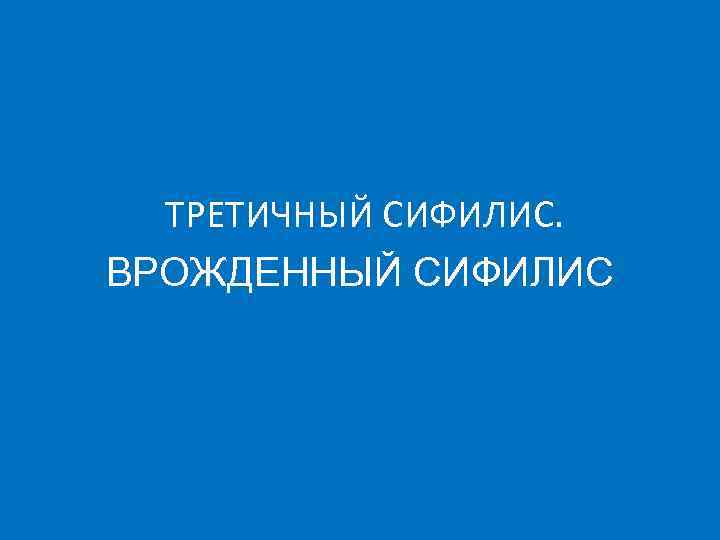 ТРЕТИЧНЫЙ СИФИЛИС. ВРОЖДЕННЫЙ СИФИЛИС 