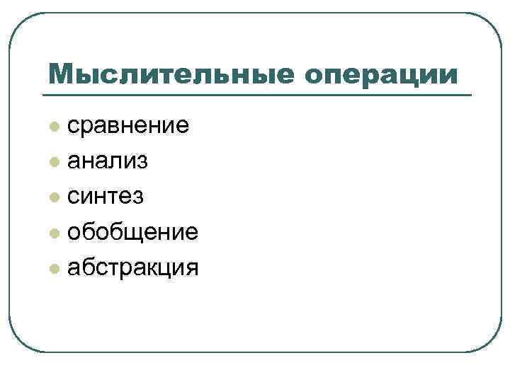 Мыслительные операции l сравнение l анализ l синтез l обобщение l абстракция 