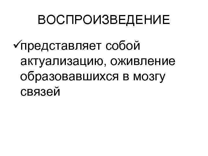  ВОСПРОИЗВЕДЕНИЕ üпредставляет собой актуализацию, оживление образовавшихся в мозгу связей 