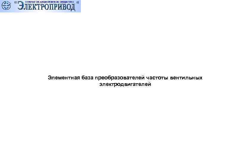 ОТКРЫТОЕ АКЦИОНЕРНОЕ ОБЩЕСТВО   Элементная база преобразователей частоты вентильных    