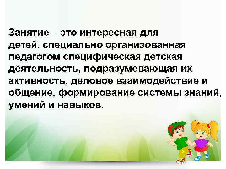 Занятие – это интересная для детей, специально организованная педагогом специфическая детская деятельность, подразумевающая их