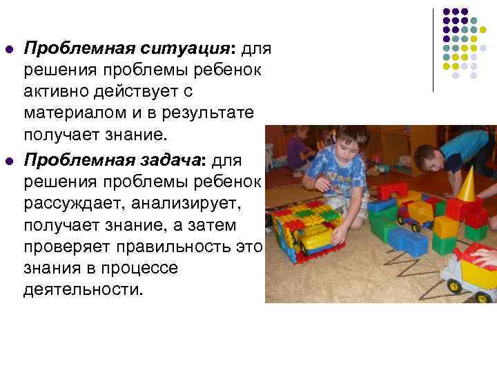 l Проблемная ситуация: для решения проблемы ребенок активно действует с материалом и в l Проблемная ситуация: для решения проблемы ребенок активно действует с материалом и в