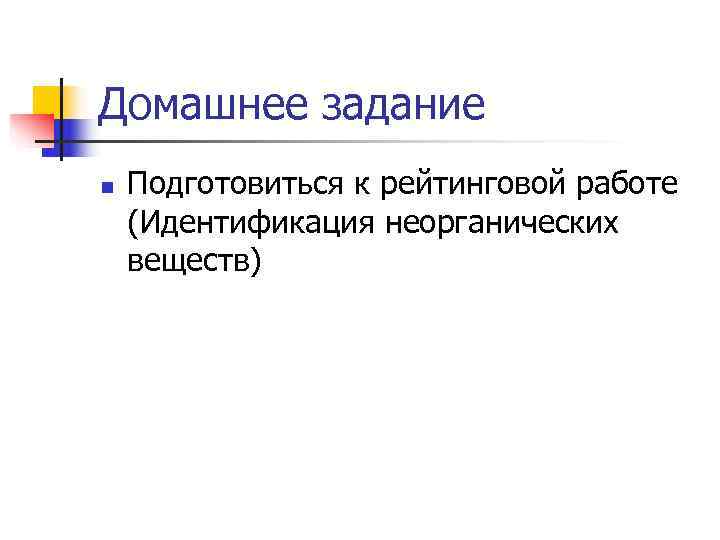 Домашнее задание n  Подготовиться к рейтинговой работе (Идентификация неорганических веществ) 