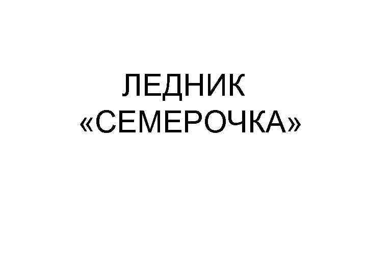  ЛЕДНИК «СЕМЕРОЧКА» 