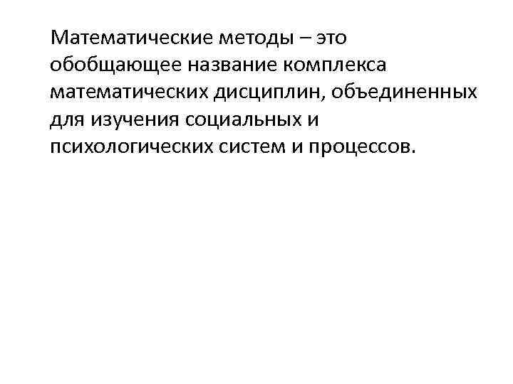 Математические методы – это обобщающее название комплекса математических дисциплин, объединенных для изучения социальных и
