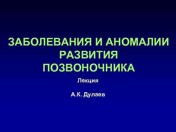 ЗАБОЛЕВАНИЯ И АНОМАЛИИ  РАЗВИТИЯ ПОЗВОНОЧНИКА  Лекция   А. К. Дулаев 