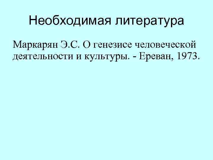   Необходимая литература Маркарян Э. С. О генезисе человеческой деятельности и культуры. -