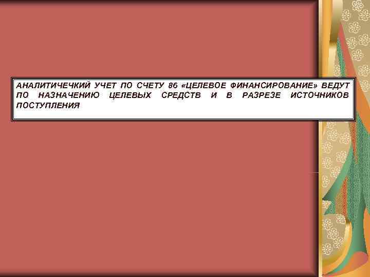 АНАЛИТИЧЕЧКИЙ УЧЕТ ПО СЧЕТУ 86 «ЦЕЛЕВОЕ ФИНАНСИРОВАНИЕ» ВЕДУТ ПО НАЗНАЧЕНИЮ ЦЕЛЕВЫХ СРЕДСТВ И В