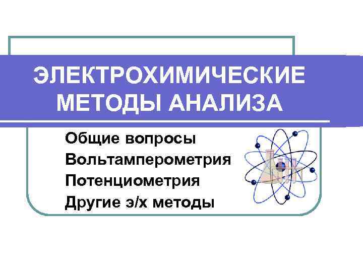 ЭЛЕКТРОХИМИЧЕСКИЕ МЕТОДЫ АНАЛИЗА  Общие вопросы  Вольтамперометрия  Потенциометрия  Другие э/х методы