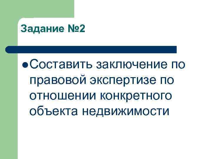 Задание № 2  l Составитьзаключение по правовой экспертизе по отношении конкретного объекта недвижимости