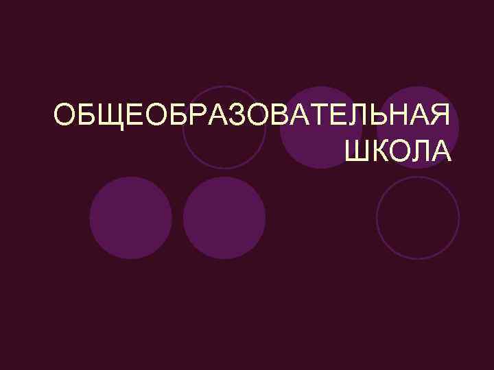 ОБЩЕОБРАЗОВАТЕЛЬНАЯ    ШКОЛА 