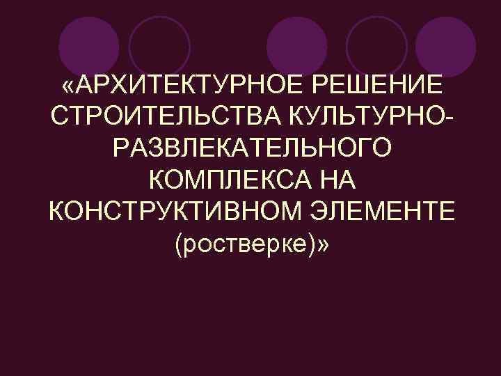  «АРХИТЕКТУРНОЕ РЕШЕНИЕ СТРОИТЕЛЬСТВА КУЛЬТУРНО- РАЗВЛЕКАТЕЛЬНОГО  КОМПЛЕКСА НА КОНСТРУКТИВНОМ ЭЛЕМЕНТЕ   (ростверке)»