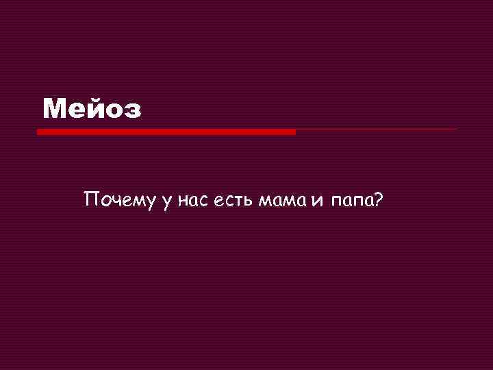 Мейоз Почему у нас есть мама и папа? 