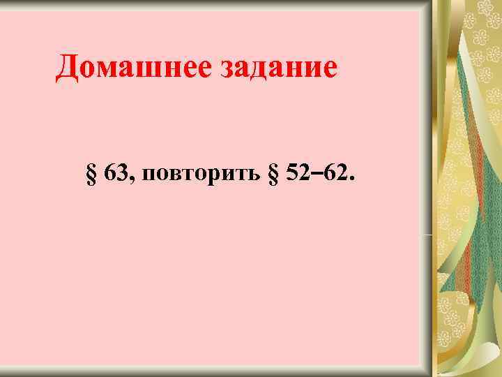 Домашнее задание  § 63, повторить § 52– 62. 