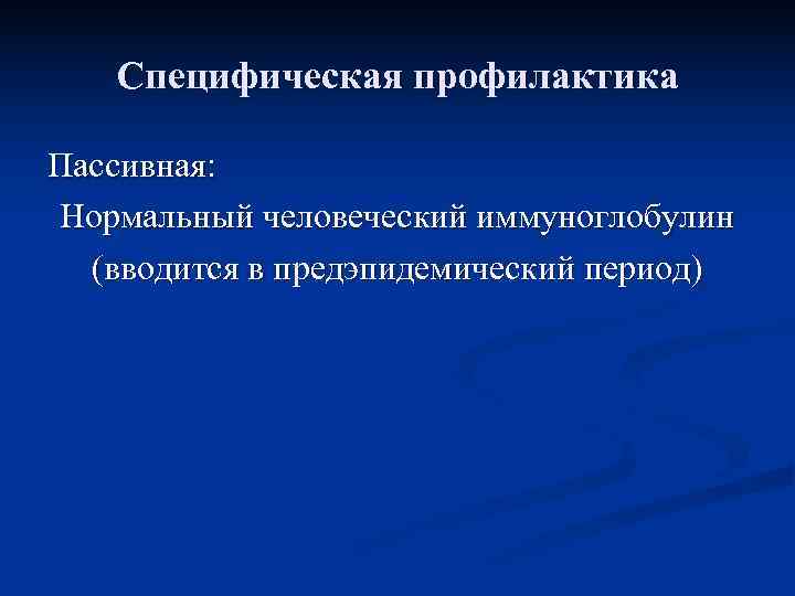   Специфическая профилактика Пассивная: Нормальный человеческий иммуноглобулин  (вводится в предэпидемический период) 