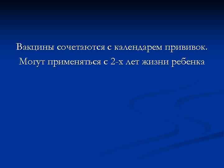 Вакцины сочетаются с календарем прививок. Могут применяться с 2 -х лет жизни ребенка 