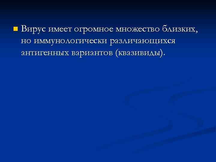 n  Вирус имеет огромное множество близких, но иммунологически различающихся антигенных вариантов (квазивиды). 