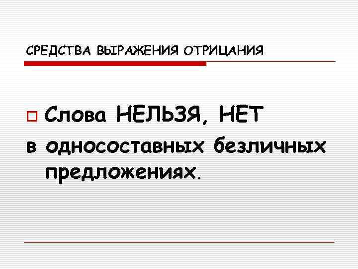 СРЕДСТВА ВЫРАЖЕНИЯ ОТРИЦАНИЯ o Слова НЕЛЬЗЯ, НЕТ в односоставных безличных  предложениях. 