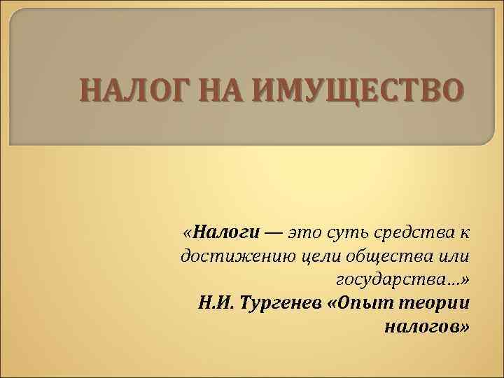НАЛОГ НА ИМУЩЕСТВО   «Налоги — это суть средства к достижению цели общества