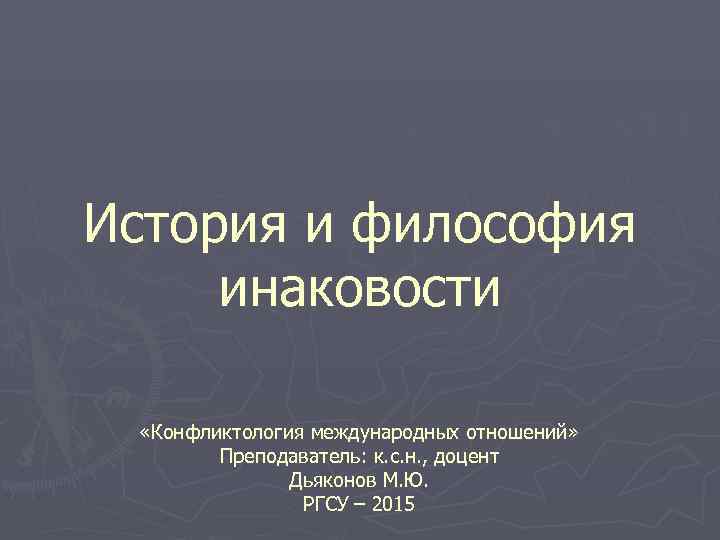 История и философия инаковости  «Конфликтология международных отношений»   Преподаватель: к. с. н.