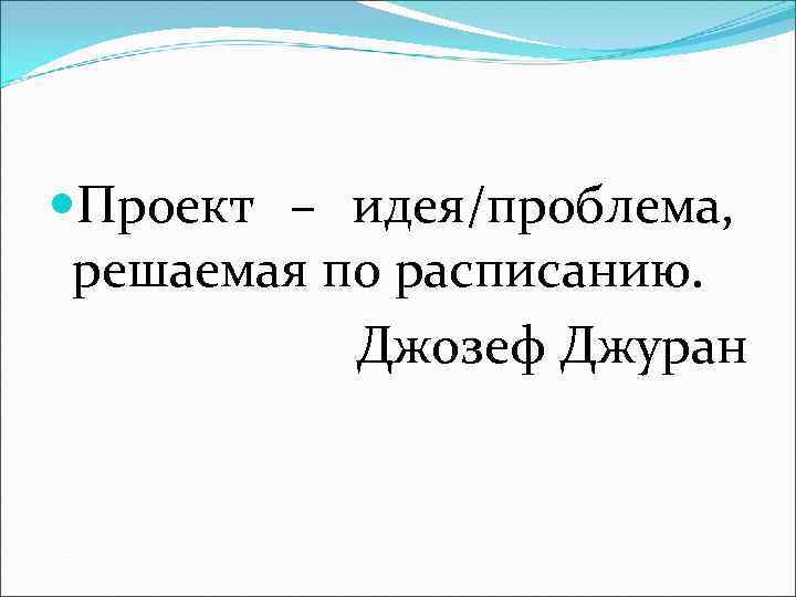  Проект – идея/проблема,  решаемая по расписанию.   Джозеф Джуран 