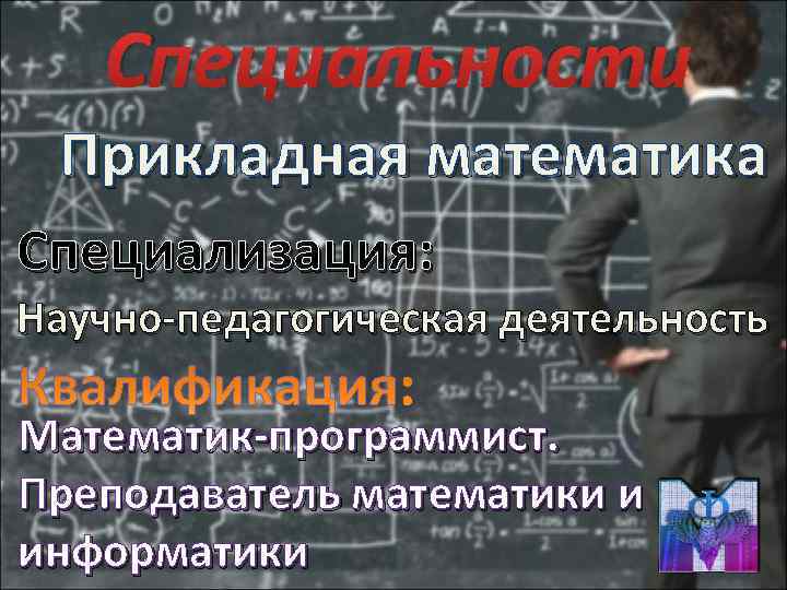   Специальности Прикладная математика Специализация: Научно-педагогическая деятельность Математик-программист. Преподаватель математики и информатики 