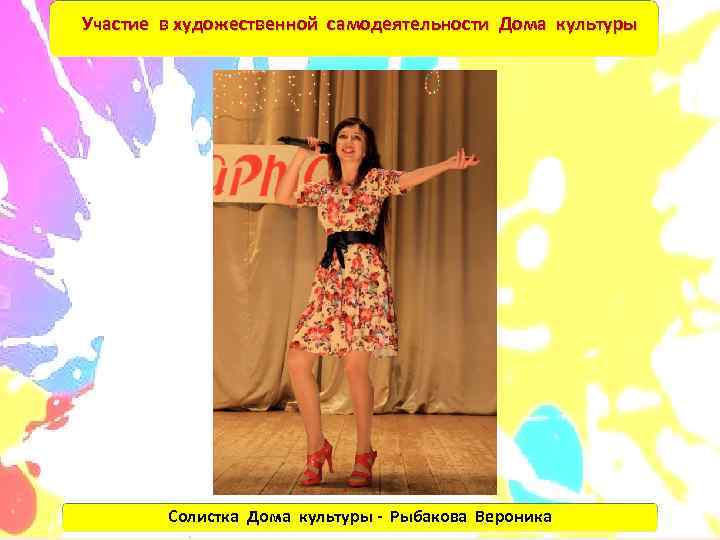Участие в художественной самодеятельности Дома культуры   Солистка Дома культуры - Рыбакова Вероника