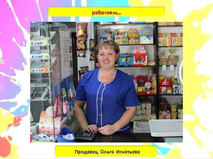  работаем… Продавец Ольга Игнатьева 