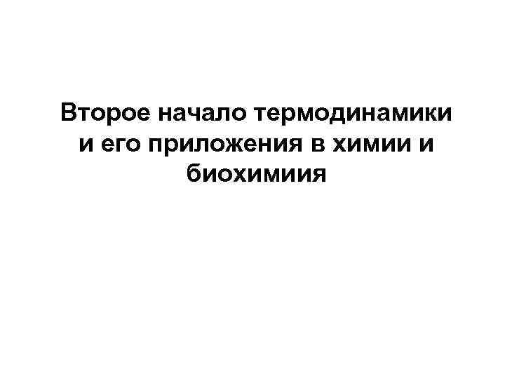 Второе начало термодинамики и его приложения в химии и   биохимиия 